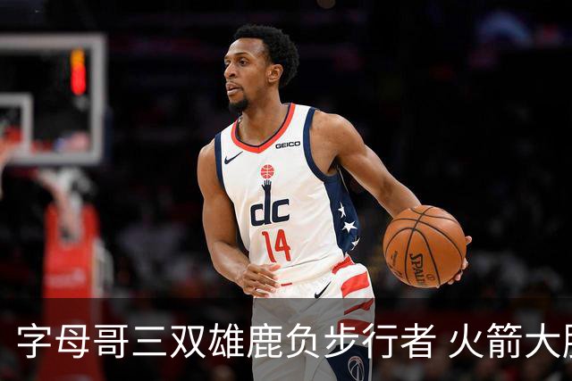 字母哥三双雄鹿负步行者 火箭大胜活塞止3连败