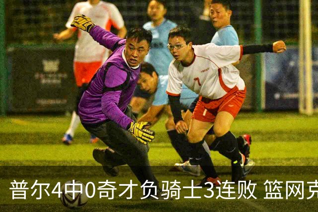 普尔4中0奇才负骑士3连败 篮网克雷霆止5连败