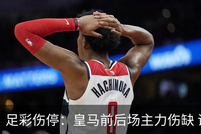 足彩伤停：皇马前后场主力伤缺 诺丁汉前场受损