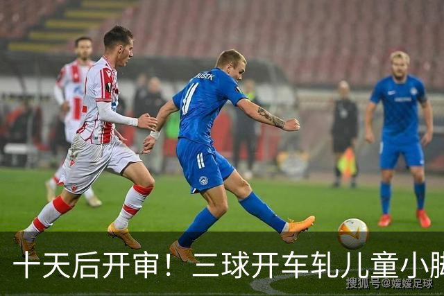 十天后开审！三球开车轧儿童小脚致骨折 索赔2.5万暴涨至375万